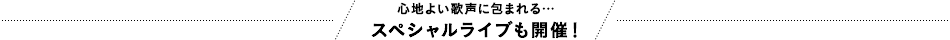 心地よい歌声に包まれる…スペシャルライブも開催！