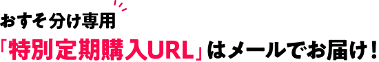 おすそ分け専用「特別定期購入URL」はメールでお届け！